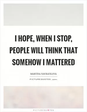 I hope, when I stop, people will think that somehow I mattered Picture Quote #1