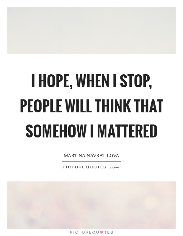 I hope, when I stop, people will think that somehow I mattered Picture Quote #1
