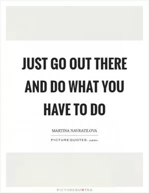 Just go out there and do what you have to do Picture Quote #1
