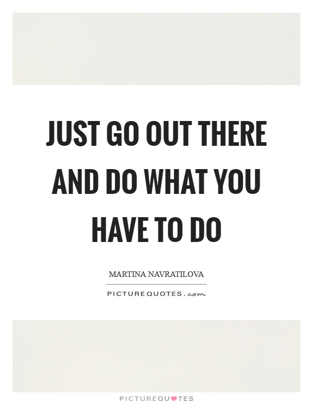 Just go out there and do what you have to do Picture Quote #1
