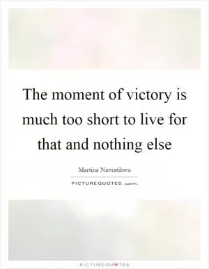 The moment of victory is much too short to live for that and nothing else Picture Quote #1