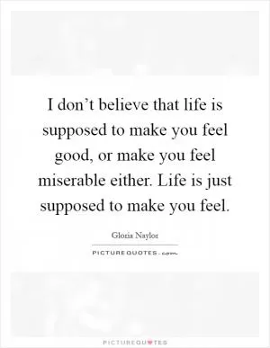 I don’t believe that life is supposed to make you feel good, or make you feel miserable either. Life is just supposed to make you feel Picture Quote #1