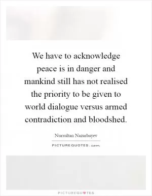 We have to acknowledge peace is in danger and mankind still has not realised the priority to be given to world dialogue versus armed contradiction and bloodshed Picture Quote #1