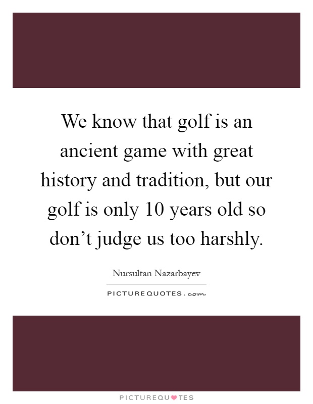 We know that golf is an ancient game with great history and tradition, but our golf is only 10 years old so don't judge us too harshly Picture Quote #1