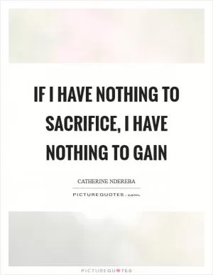 If I have nothing to sacrifice, I have nothing to gain Picture Quote #1