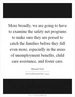 More broadly, we are going to have to examine the safety net programs to make sure they are poised to catch the families before they fall even more, especially in the areas of unemployment benefits, child care assistance, and foster care Picture Quote #1