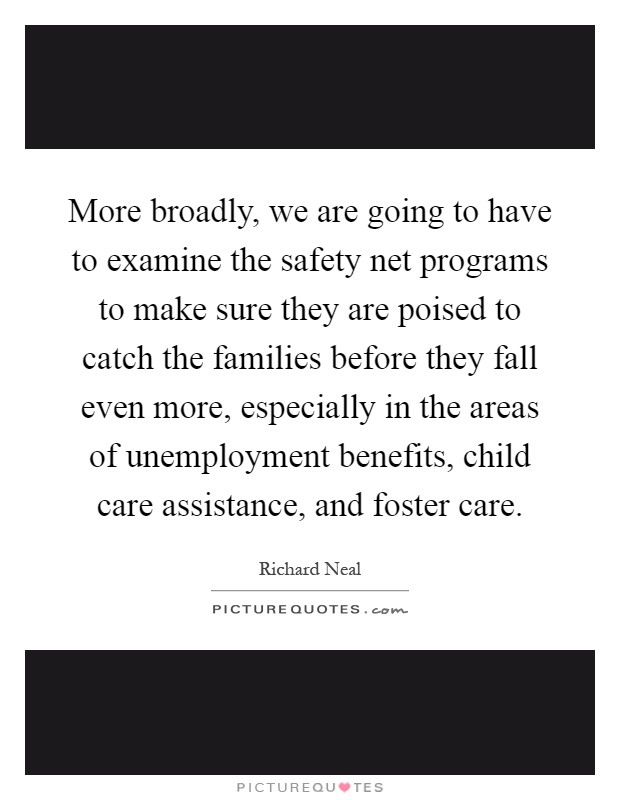 More broadly, we are going to have to examine the safety net programs to make sure they are poised to catch the families before they fall even more, especially in the areas of unemployment benefits, child care assistance, and foster care Picture Quote #1