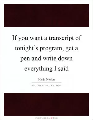 If you want a transcript of tonight’s program, get a pen and write down everything I said Picture Quote #1
