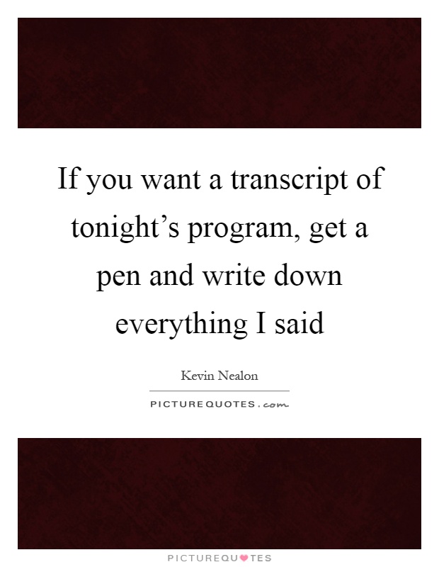 If you want a transcript of tonight's program, get a pen and write down everything I said Picture Quote #1