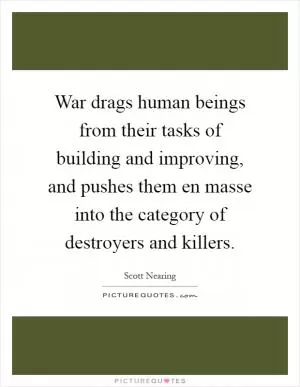 War drags human beings from their tasks of building and improving, and pushes them en masse into the category of destroyers and killers Picture Quote #1