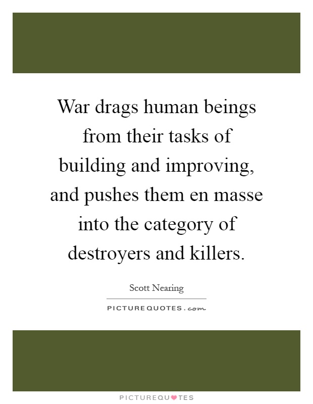 War drags human beings from their tasks of building and improving, and pushes them en masse into the category of destroyers and killers Picture Quote #1
