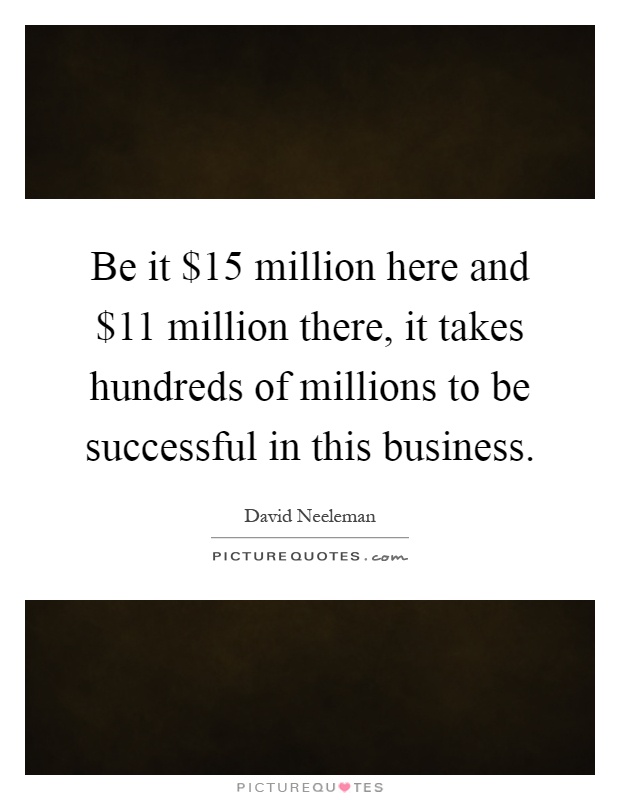 Be it $15 million here and $11 million there, it takes hundreds of millions to be successful in this business Picture Quote #1