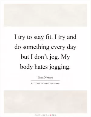I try to stay fit. I try and do something every day but I don’t jog. My body hates jogging Picture Quote #1
