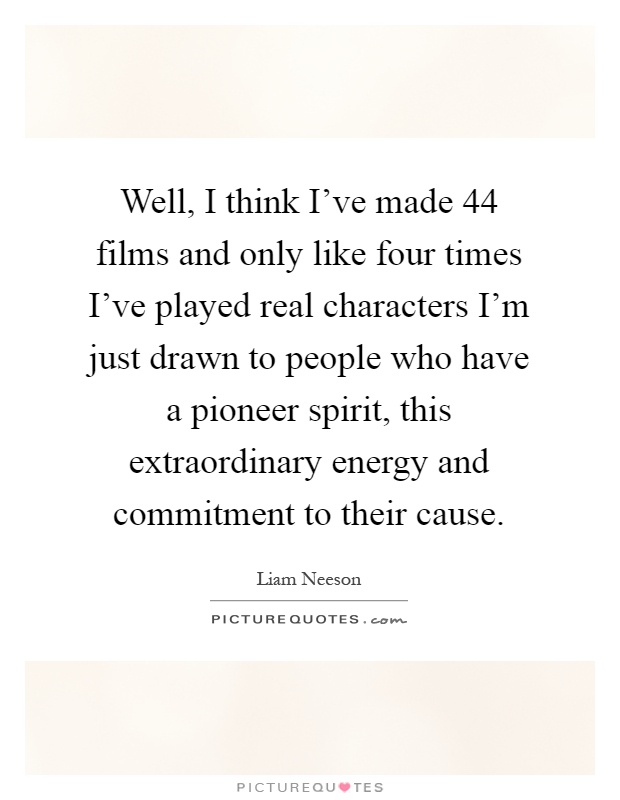 Well, I think I've made 44 films and only like four times I've played real characters I'm just drawn to people who have a pioneer spirit, this extraordinary energy and commitment to their cause Picture Quote #1