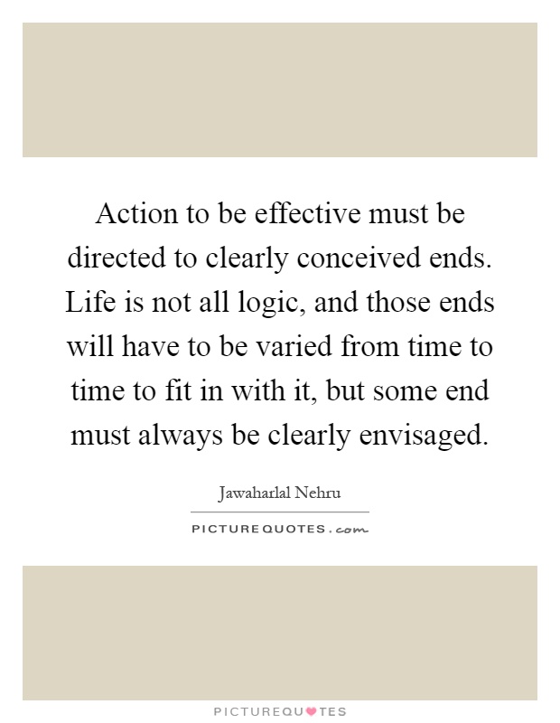 Action to be effective must be directed to clearly conceived ends. Life is not all logic, and those ends will have to be varied from time to time to fit in with it, but some end must always be clearly envisaged Picture Quote #1