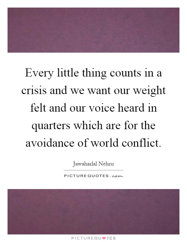 Every little thing counts in a crisis and we want our weight felt and our voice heard in quarters which are for the avoidance of world conflict Picture Quote #1