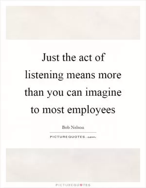 Just the act of listening means more than you can imagine to most employees Picture Quote #1
