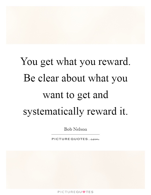 You get what you reward. Be clear about what you want to get and systematically reward it Picture Quote #1