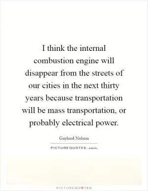 I think the internal combustion engine will disappear from the streets of our cities in the next thirty years because transportation will be mass transportation, or probably electrical power Picture Quote #1