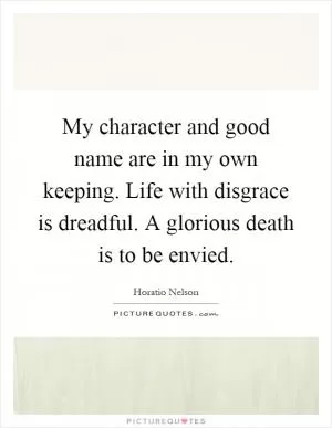 My character and good name are in my own keeping. Life with disgrace is dreadful. A glorious death is to be envied Picture Quote #1