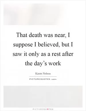 That death was near, I suppose I believed, but I saw it only as a rest after the day’s work Picture Quote #1