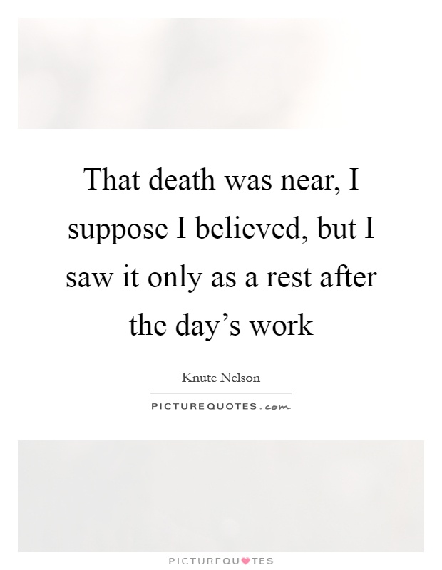 That death was near, I suppose I believed, but I saw it only as a rest after the day's work Picture Quote #1