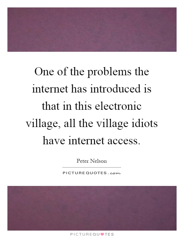 One of the problems the internet has introduced is that in this electronic village, all the village idiots have internet access Picture Quote #1