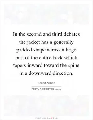 In the second and third debates the jacket has a generally padded shape across a large part of the entire back which tapers inward toward the spine in a downward direction Picture Quote #1