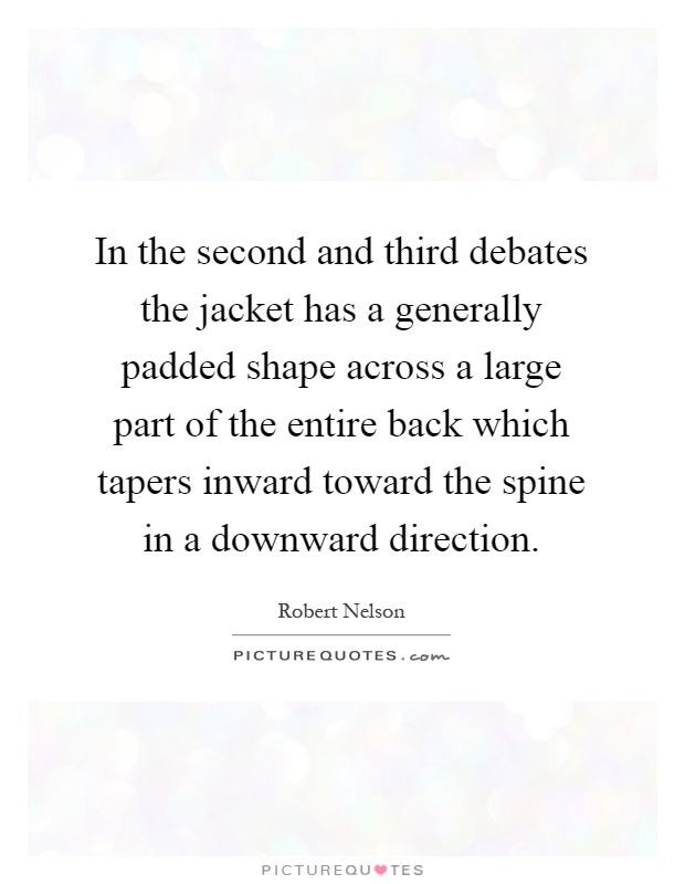 In the second and third debates the jacket has a generally padded shape across a large part of the entire back which tapers inward toward the spine in a downward direction Picture Quote #1