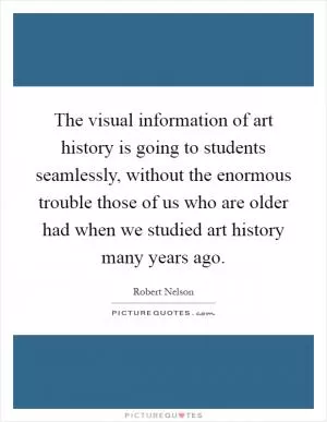 The visual information of art history is going to students seamlessly, without the enormous trouble those of us who are older had when we studied art history many years ago Picture Quote #1