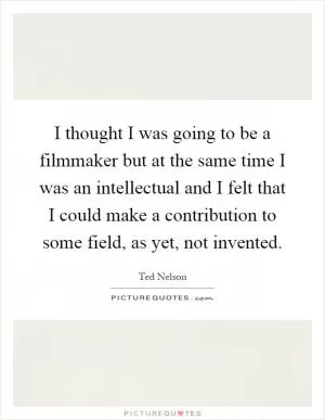 I thought I was going to be a filmmaker but at the same time I was an intellectual and I felt that I could make a contribution to some field, as yet, not invented Picture Quote #1