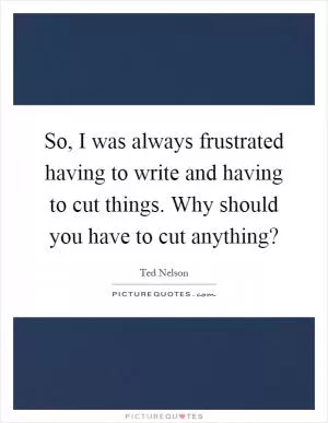 So, I was always frustrated having to write and having to cut things. Why should you have to cut anything? Picture Quote #1