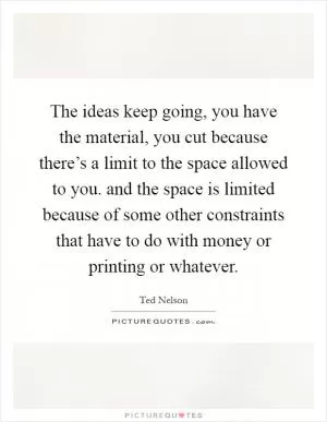 The ideas keep going, you have the material, you cut because there’s a limit to the space allowed to you. and the space is limited because of some other constraints that have to do with money or printing or whatever Picture Quote #1