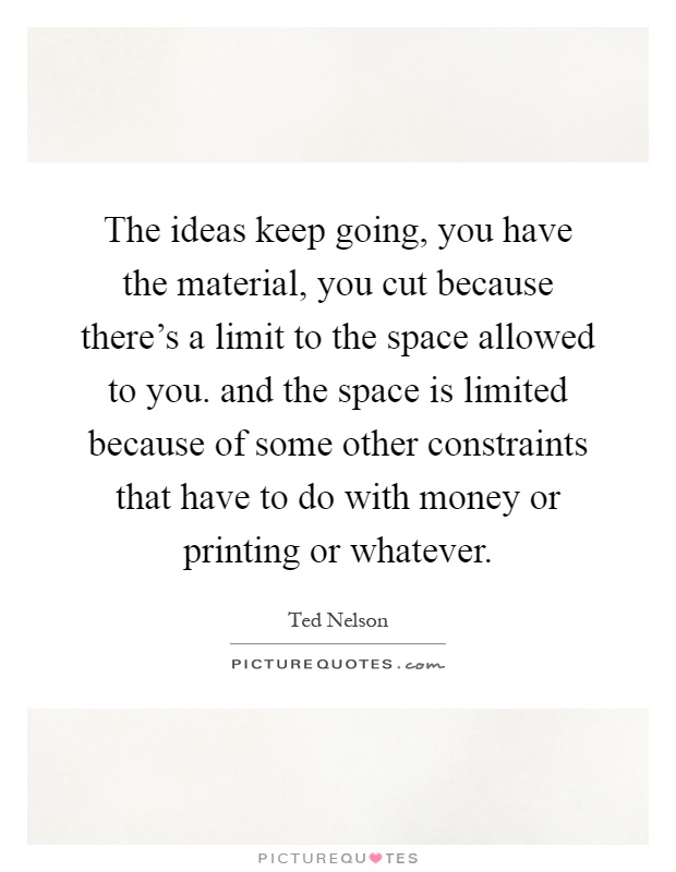 The ideas keep going, you have the material, you cut because there's a limit to the space allowed to you. and the space is limited because of some other constraints that have to do with money or printing or whatever Picture Quote #1