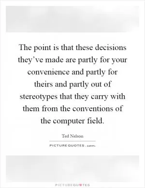 The point is that these decisions they’ve made are partly for your convenience and partly for theirs and partly out of stereotypes that they carry with them from the conventions of the computer field Picture Quote #1