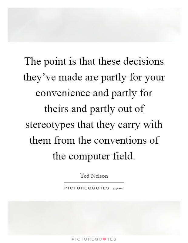 The point is that these decisions they've made are partly for your convenience and partly for theirs and partly out of stereotypes that they carry with them from the conventions of the computer field Picture Quote #1