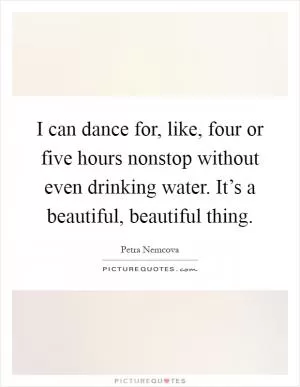 I can dance for, like, four or five hours nonstop without even drinking water. It’s a beautiful, beautiful thing Picture Quote #1