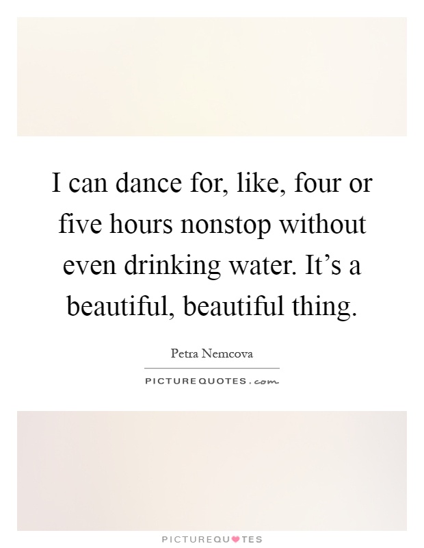 I can dance for, like, four or five hours nonstop without even drinking water. It's a beautiful, beautiful thing Picture Quote #1
