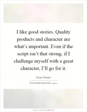 I like good stories. Quality products and character are what’s important. Even if the script isn’t that strong, if I challenge myself with a great character, I’ll go for it Picture Quote #1
