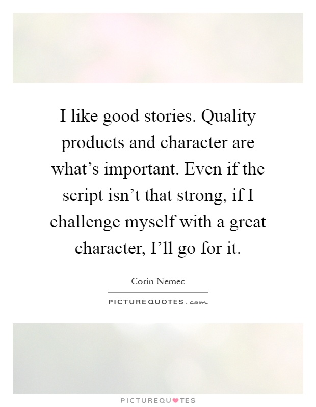 I like good stories. Quality products and character are what's important. Even if the script isn't that strong, if I challenge myself with a great character, I'll go for it Picture Quote #1