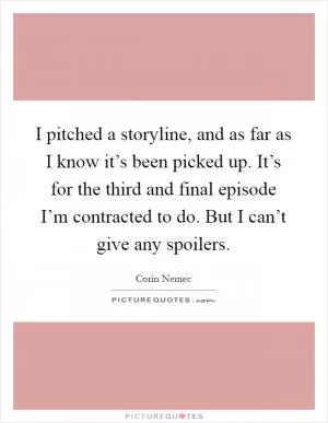 I pitched a storyline, and as far as I know it’s been picked up. It’s for the third and final episode I’m contracted to do. But I can’t give any spoilers Picture Quote #1