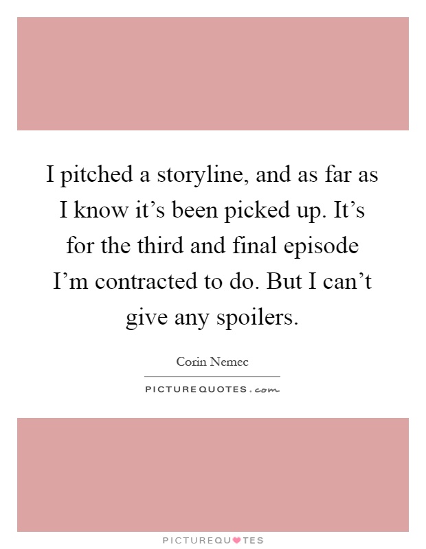 I pitched a storyline, and as far as I know it's been picked up. It's for the third and final episode I'm contracted to do. But I can't give any spoilers Picture Quote #1