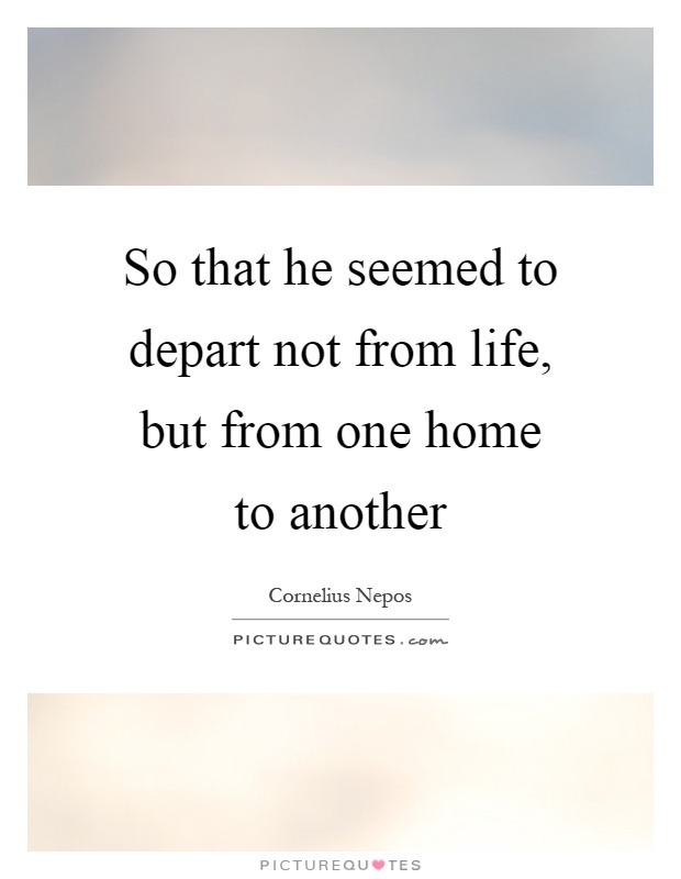 So that he seemed to depart not from life, but from one home to another Picture Quote #1