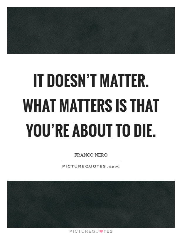 It doesn't matter. What matters is that you're about to die Picture Quote #1