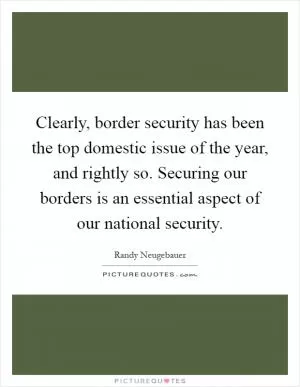 Clearly, border security has been the top domestic issue of the year, and rightly so. Securing our borders is an essential aspect of our national security Picture Quote #1