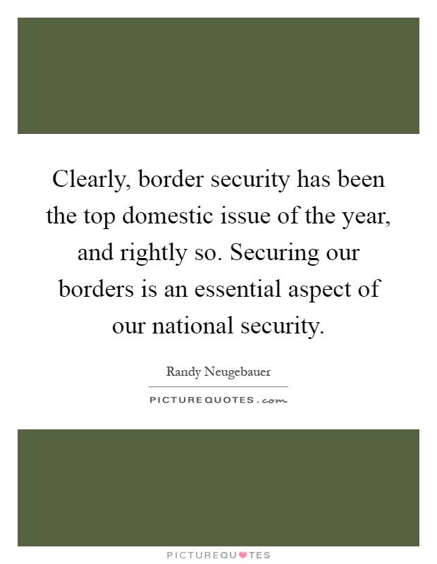 Clearly, border security has been the top domestic issue of the year, and rightly so. Securing our borders is an essential aspect of our national security Picture Quote #1