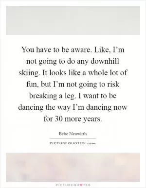 You have to be aware. Like, I’m not going to do any downhill skiing. It looks like a whole lot of fun, but I’m not going to risk breaking a leg. I want to be dancing the way I’m dancing now for 30 more years Picture Quote #1