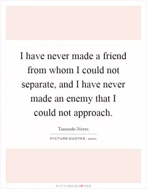 I have never made a friend from whom I could not separate, and I have never made an enemy that I could not approach Picture Quote #1