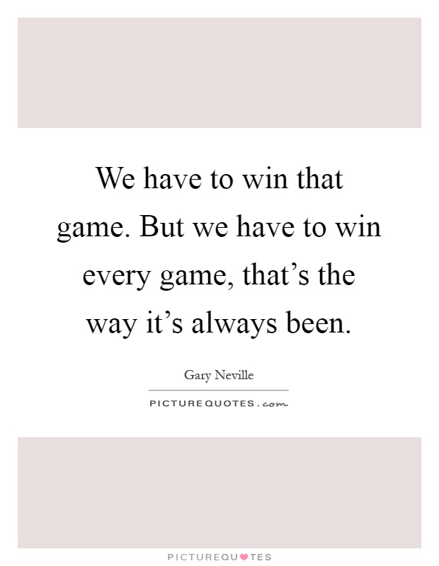 We have to win that game. But we have to win every game, that's the way it's always been Picture Quote #1