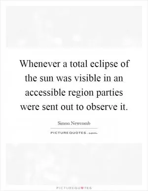 Whenever a total eclipse of the sun was visible in an accessible region parties were sent out to observe it Picture Quote #1